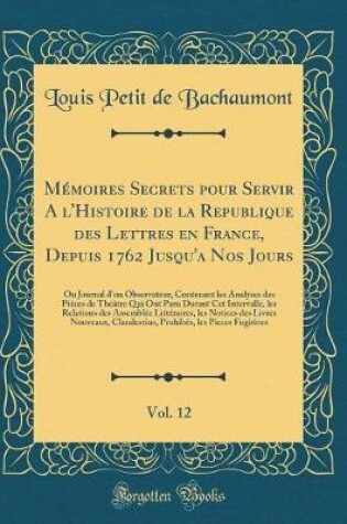 Cover of Mémoires Secrets Pour Servir a l'Histoire de la Republique Des Lettres En France, Depuis 1762 Jusqu'a Nos Jours, Vol. 12