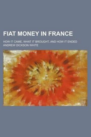 Cover of Fiat Money in France; How It Came, What It Brought, and How It Ended