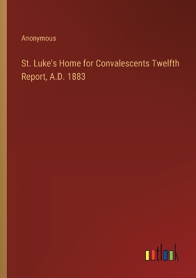 Book cover for St. Luke's Home for Convalescents Twelfth Report, A.D. 1883
