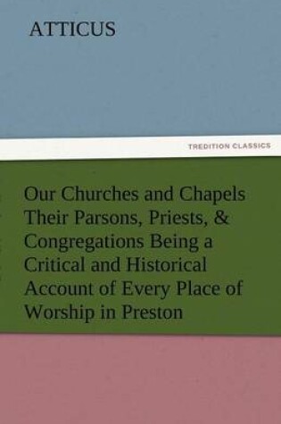 Cover of Our Churches and Chapels Their Parsons, Priests, & Congregations Being a Critical and Historical Account of Every Place of Worship in Preston