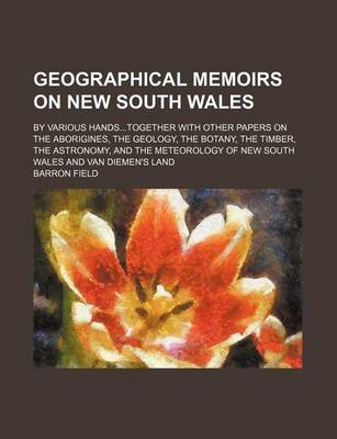 Book cover for Geographical Memoirs on New South Wales; By Various Handstogether with Other Papers on the Aborigines, the Geology, the Botany, the Timber, the Astronomy, and the Meteorology of New South Wales and Van Diemen's Land