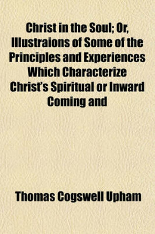 Cover of Christ in the Soul; Or, Illustraions of Some of the Principles and Experiences Which Characterize Christ's Spiritual or Inward Coming and