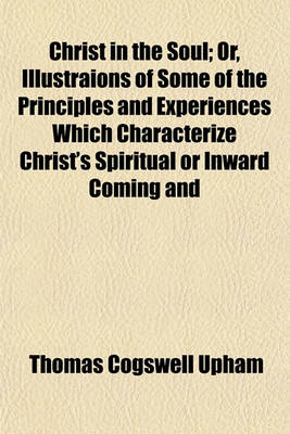 Book cover for Christ in the Soul; Or, Illustraions of Some of the Principles and Experiences Which Characterize Christ's Spiritual or Inward Coming and