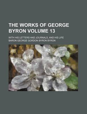 Book cover for The Works of George Byron Volume 13; With His Letters and Journals, and His Life