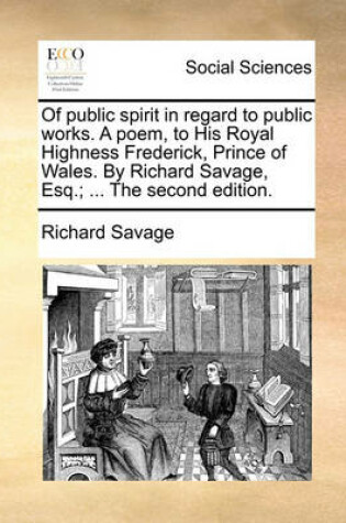 Cover of Of Public Spirit in Regard to Public Works. a Poem, to His Royal Highness Frederick, Prince of Wales. by Richard Savage, Esq.; ... the Second Edition.