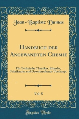 Cover of Handbuch der Angewandten Chemie, Vol. 8: Für Technische Chemiker, Künstler, Fabrikanten und Gewerbtreibende Überhaupt (Classic Reprint)