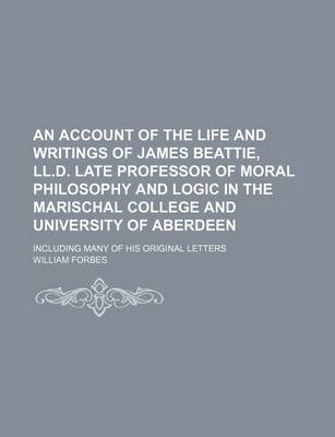 Book cover for An Account of the Life and Writings of James Beattie, LL.D. Late Professor of Moral Philosophy and Logic in the Marischal College and University of Aberdeen; Including Many of His Original Letters