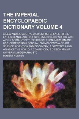 Cover of The Imperial Encyclopaedic Dictionary Volume 4; A New and Exhaustive Work of Reference to the English Language, Defining Over 250,000 Words, with a Full Account of Their Origin, Pronunciation and Use. Comprising a General Encyclopaedia of Art, Science, Inventi