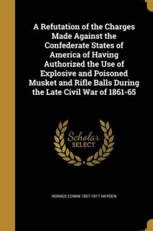 Cover of A Refutation of the Charges Made Against the Confederate States of America of Having Authorized the Use of Explosive and Poisoned Musket and Rifle Balls During the Late Civil War of 1861-65