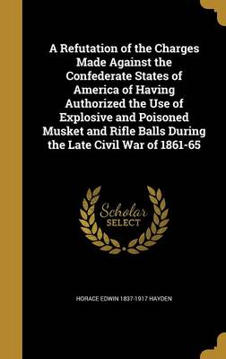 Book cover for A Refutation of the Charges Made Against the Confederate States of America of Having Authorized the Use of Explosive and Poisoned Musket and Rifle Balls During the Late Civil War of 1861-65