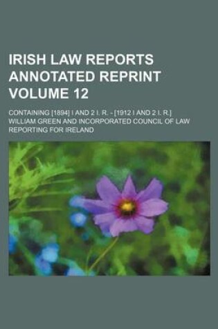 Cover of Irish Law Reports Annotated Reprint Volume 12; Containing [1894] I and 2 I. R. - [1912 I and 2 I. R.]