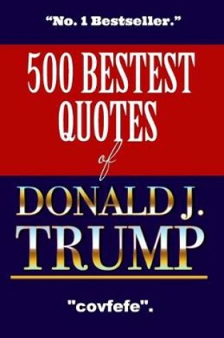 Cover of 500 Bestest Quotes Of Donald J. Trump - No.1 Bestseller - Covfefe