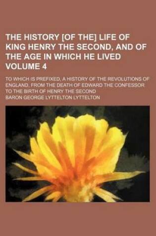Cover of The History [Of The] Life of King Henry the Second, and of the Age in Which He Lived Volume 4; To Which Is Prefixed, a History of the Revolutions of England, from the Death of Edward the Confessor to the Birth of Henry the Second