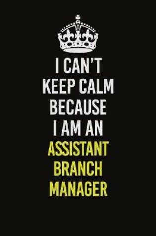 Cover of I Can�t Keep Calm Because I Am An Assistant Branch Manager