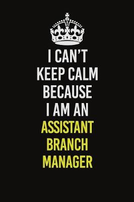 Book cover for I Can�t Keep Calm Because I Am An Assistant Branch Manager