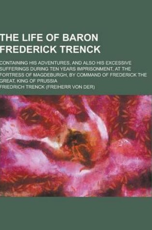 Cover of The Life of Baron Frederick Trenck; Containing His Adventures, and Also His Excessive Sufferings During Ten Years Imprisonment, at the Fortress of Mag