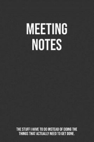 Cover of Meeting Notes The Stuff I Have To Do Instead Of Doing The Things That Actually Need To Get Done.