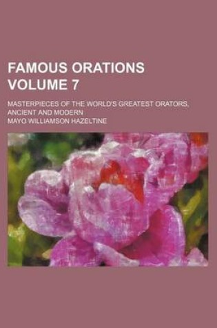 Cover of Famous Orations Volume 7; Masterpieces of the World's Greatest Orators, Ancient and Modern