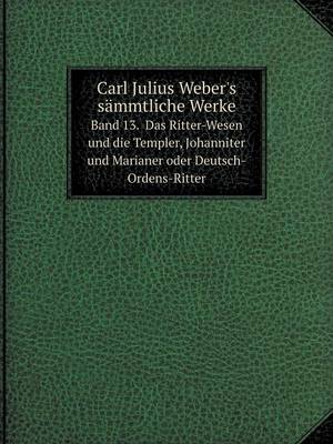Book cover for Carl Julius Weber's sämmtliche Werke Band 13. Das Ritter-Wesen und die Templer, Johanniter und Marianer oder Deutsch-Ordens-Ritter