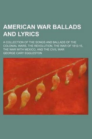 Cover of American War Ballads and Lyrics; A Collection of the Songs and Ballads of the Colonial Wars, the Revolution, the War of 1812-15, the War with Mexico, and the Civil War