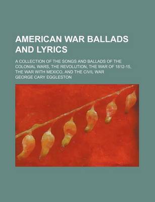 Book cover for American War Ballads and Lyrics; A Collection of the Songs and Ballads of the Colonial Wars, the Revolution, the War of 1812-15, the War with Mexico, and the Civil War