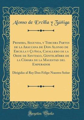 Book cover for Primera, Segunda, Y Tercera Partes de la Araucana de Don Alonso de Ercilla Y Çuñiga, Cavallero de la Orde de Santiago, Gentilhôbre de la Cámara de la Magestad del Emperador