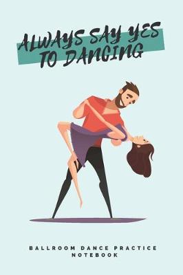 Book cover for 'Always say yes to dancing' - Ballroom Dance Practice Notebook