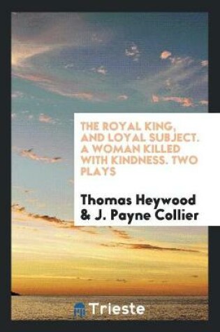 Cover of The Royal King, and Loyal Subject. a Woman Killed with Kindness. Two Plays