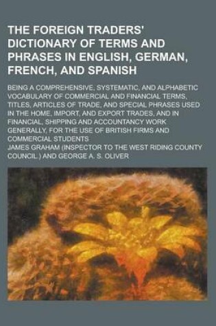 Cover of The Foreign Traders' Dictionary of Terms and Phrases in English, German, French, and Spanish; Being a Comprehensive, Systematic, and Alphabetic Vocabu