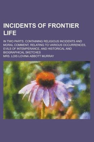 Cover of An Incidents of Frontier Life; In Two Parts. Containing Religious Incidents and Moral Comment, Relating to Various Occurrences, Evils of Intemperance