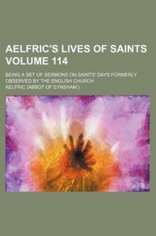 Cover of Aelfric's Lives of Saints Volume 114; Being a Set of Sermons on Saints' Days Formerly Observed by the English Church