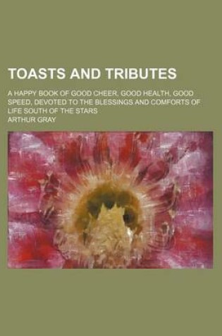 Cover of Toasts and Tributes; A Happy Book of Good Cheer, Good Health, Good Speed, Devoted to the Blessings and Comforts of Life South of the Stars