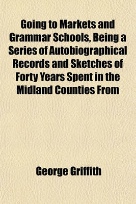 Book cover for Going to Markets and Grammar Schools, Being a Series of Autobiographical Records and Sketches of Forty Years Spent in the Midland Counties from
