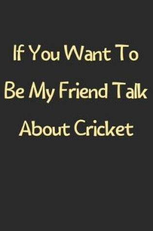 Cover of If You Want To Be My Friend Talk About Cricket