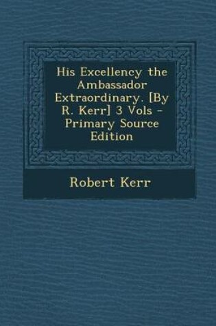 Cover of His Excellency the Ambassador Extraordinary. [By R. Kerr] 3 Vols - Primary Source Edition