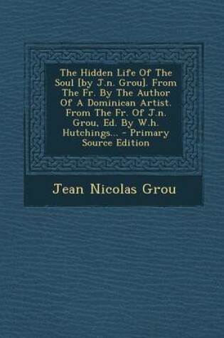 Cover of The Hidden Life of the Soul [By J.N. Grou]. from the Fr. by the Author of a Dominican Artist. from the Fr. of J.N. Grou, Ed. by W.H. Hutchings... - PR