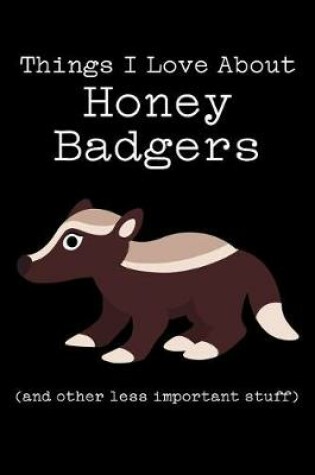 Cover of Things I Love about Honey Badgers (and Other Less Important Stuff)