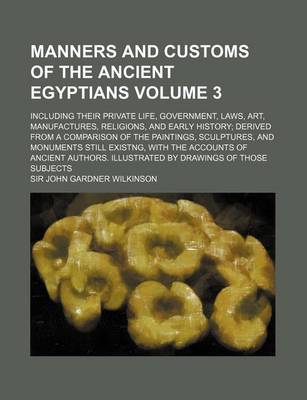 Book cover for Manners and Customs of the Ancient Egyptians Volume 3; Including Their Private Life, Government, Laws, Art, Manufactures, Religions, and Early History; Derived from a Comparison of the Paintings, Sculptures, and Monuments Still Existng, with the Accounts o