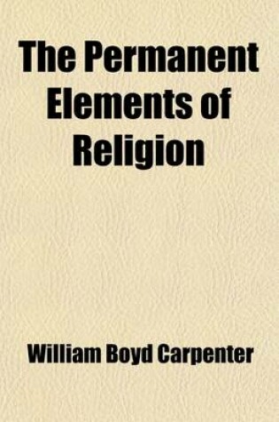 Cover of The Permanent Elements of Religion; Eight Lectures Preached Before the University of Oxford in the Year 1887 on the Foundation of the Late REV. John Bampton