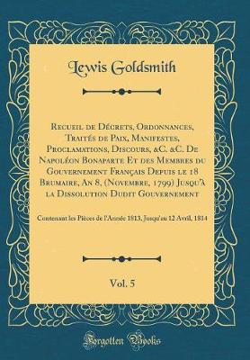 Book cover for Recueil de Decrets, Ordonnances, Traites de Paix, Manifestes, Proclamations, Discours, &C. &C. de Napoleon Bonaparte Et Des Membres Du Gouvernement Francais Depuis Le 18 Brumaire, an 8, (Novembre, 1799) Jusqu'a La Dissolution Dudit Gouvernement, Vol.