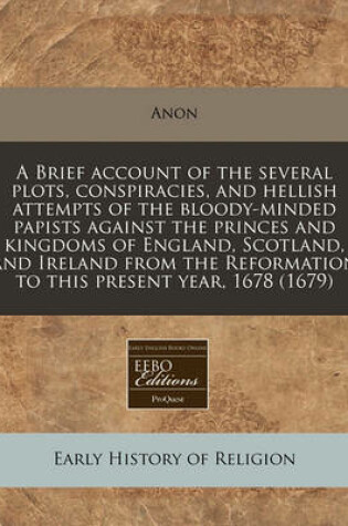 Cover of A Brief Account of the Several Plots, Conspiracies, and Hellish Attempts of the Bloody-Minded Papists Against the Princes and Kingdoms of England, Scotland, and Ireland from the Reformation to This Present Year, 1678 (1679)