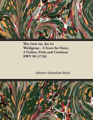 Book cover for Was Gott Tut, Das Ist Wohlgetan - A Score for Voice, 2 Violins, Viola and Continuo BWV 98 (1726)