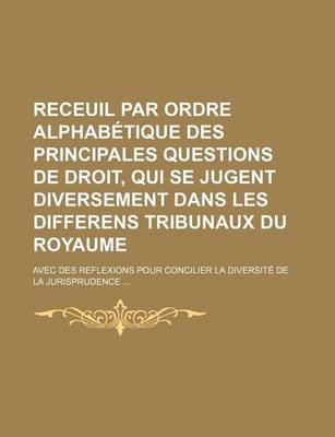 Book cover for Receuil Par Ordre Alphabetique Des Principales Questions de Droit, Qui Se Jugent Diversement Dans Les Differens Tribunaux Du Royaume; Avec Des Reflexi