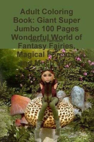 Cover of Adult Coloring Book: Giant Super Jumbo 100 Pages Wonderful World of Fantasy Fairies, Magical Forests, and Much More