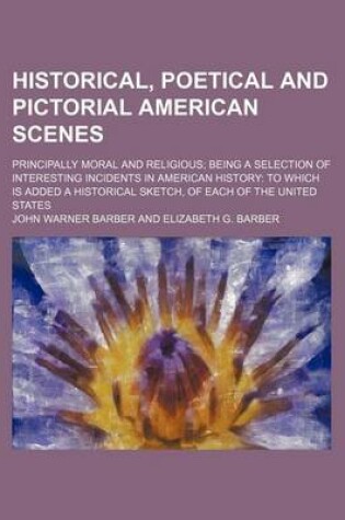 Cover of Historical, Poetical and Pictorial American Scenes; Principally Moral and Religious Being a Selection of Interesting Incidents in American History to Which Is Added a Historical Sketch, of Each of the United States