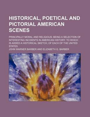 Book cover for Historical, Poetical and Pictorial American Scenes; Principally Moral and Religious Being a Selection of Interesting Incidents in American History to Which Is Added a Historical Sketch, of Each of the United States