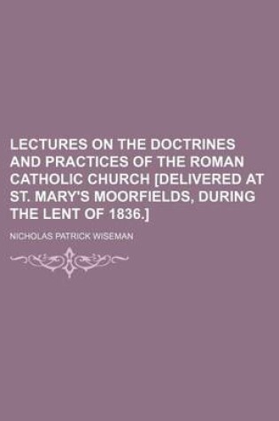 Cover of Lectures on the Doctrines and Practices of the Roman Catholic Church [Delivered at St. Mary's Moorfields, During the Lent of 1836.]