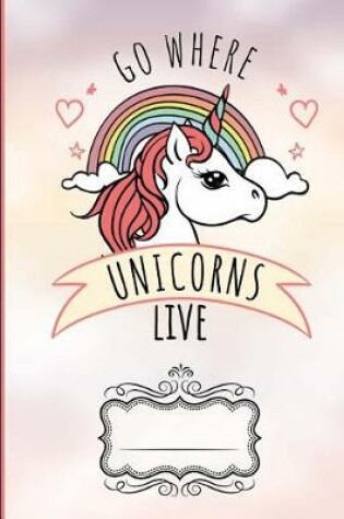 Cover of Go Where Unicorns Live Composition Notebook