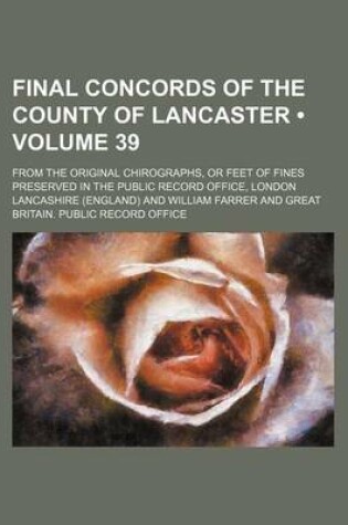 Cover of Final Concords of the County of Lancaster (Volume 39); From the Original Chirographs, or Feet of Fines Preserved in the Public Record Office, London