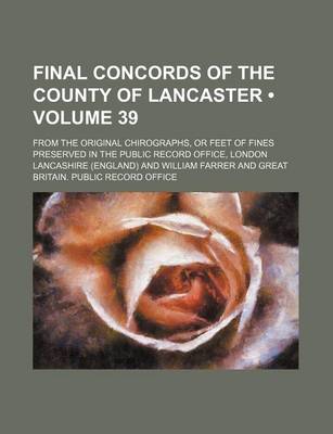 Book cover for Final Concords of the County of Lancaster (Volume 39); From the Original Chirographs, or Feet of Fines Preserved in the Public Record Office, London